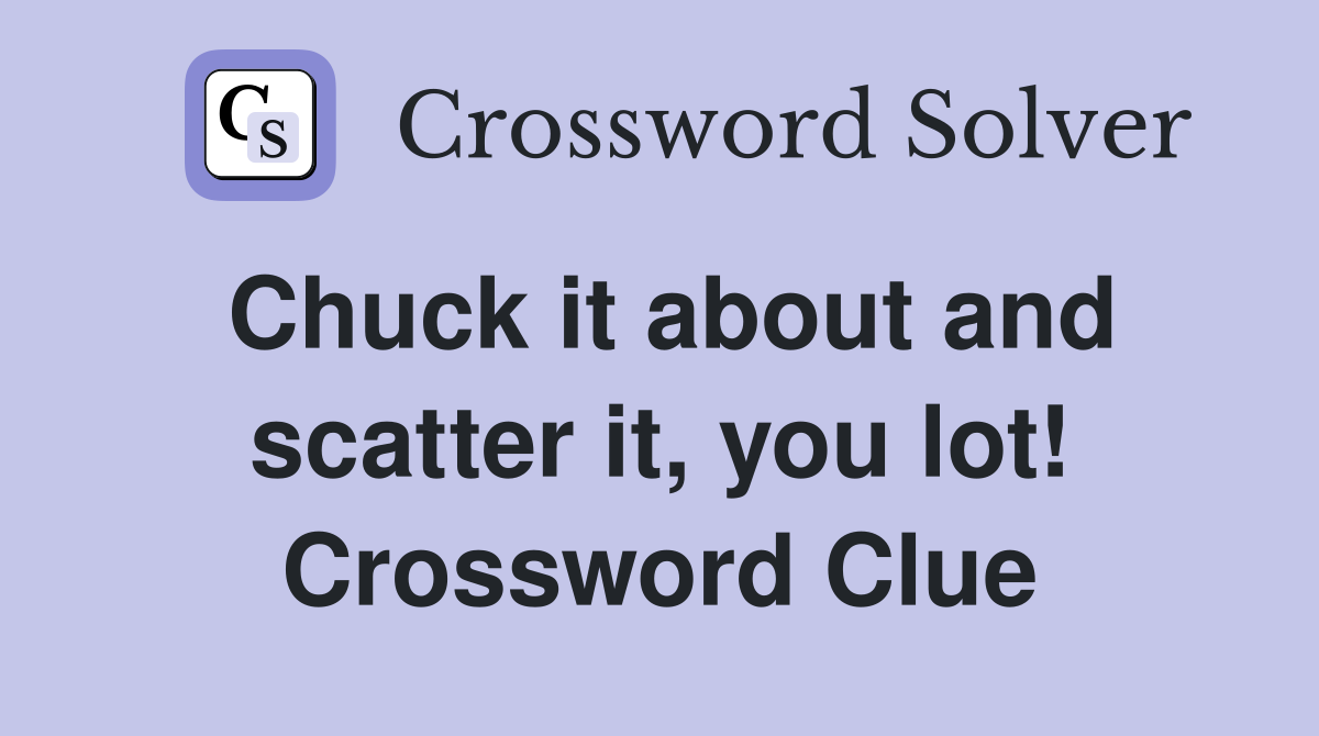 Chuck it about and scatter it, you lot! - Crossword Clue Answers